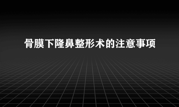 骨膜下隆鼻整形术的注意事项