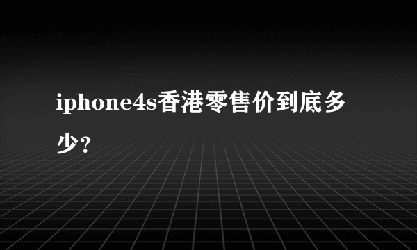 iphone4s香港零售价到底多少？