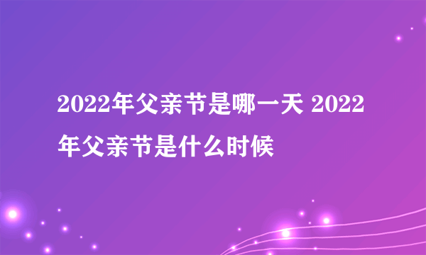 2022年父亲节是哪一天 2022年父亲节是什么时候