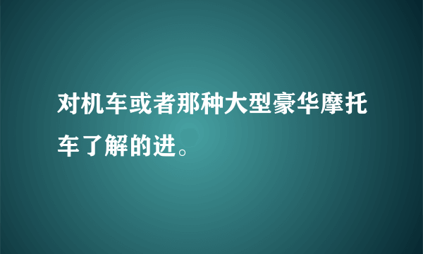 对机车或者那种大型豪华摩托车了解的进。