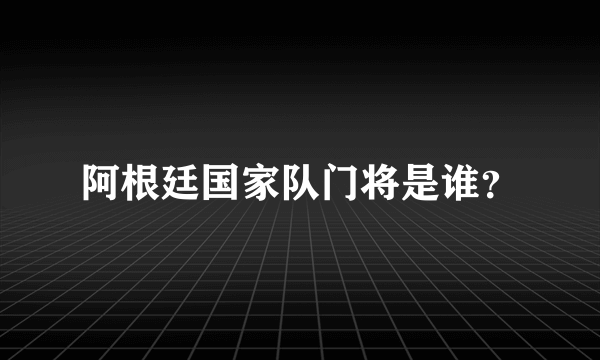 阿根廷国家队门将是谁？