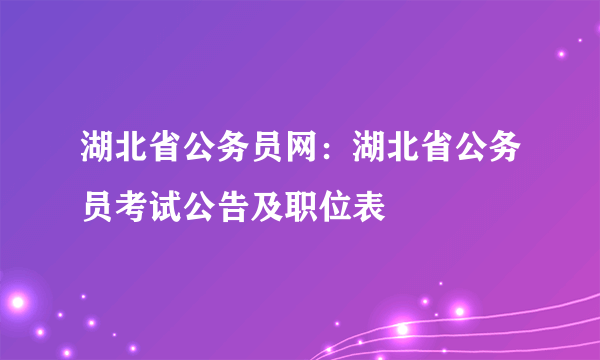 湖北省公务员网：湖北省公务员考试公告及职位表