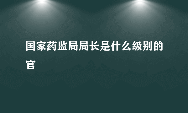 国家药监局局长是什么级别的官