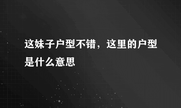 这妹子户型不错，这里的户型是什么意思