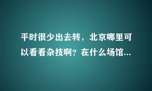 平时很少出去转，北京哪里可以看看杂技啊？在什么场馆啊？比如买票什么的，都说下如题 谢谢了