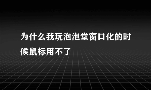 为什么我玩泡泡堂窗口化的时候鼠标用不了