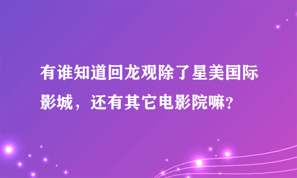 有谁知道回龙观除了星美国际影城，还有其它电影院嘛？