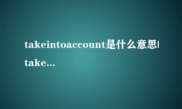 takeintoaccount是什么意思|takeintoaccount的音标|takeintoaccount的用法-飞