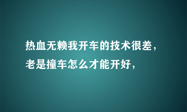 热血无赖我开车的技术很差，老是撞车怎么才能开好，