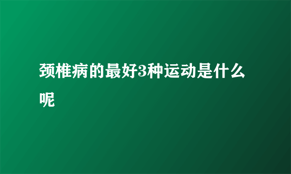 颈椎病的最好3种运动是什么呢