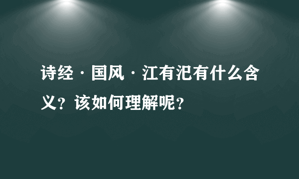 诗经·国风·江有汜有什么含义？该如何理解呢？