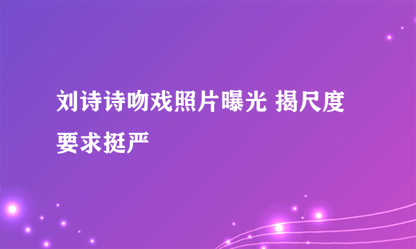 刘诗诗吻戏照片曝光 揭尺度要求挺严