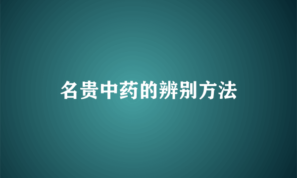 名贵中药的辨别方法