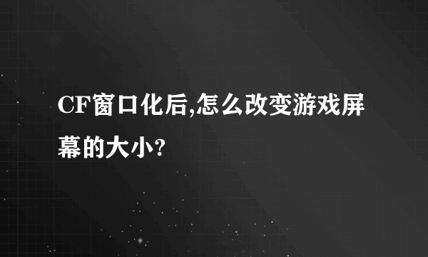 CF窗口化后,怎么改变游戏屏幕的大小?