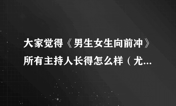 大家觉得《男生女生向前冲》所有主持人长得怎么样（尤其是韩露长得怎么样）