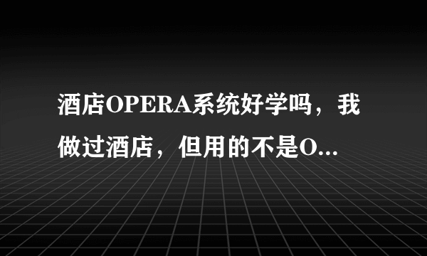 酒店OPERA系统好学吗，我做过酒店，但用的不是OPERA系统