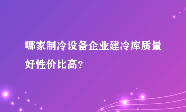 哪家制冷设备企业建冷库质量好性价比高？