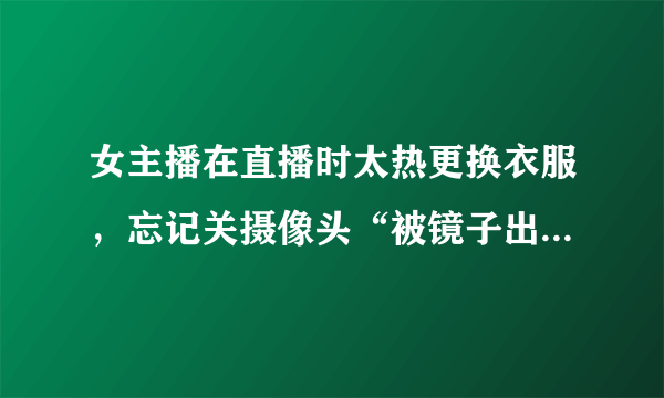 女主播在直播时太热更换衣服，忘记关摄像头“被镜子出卖”，这是故意炒作么？