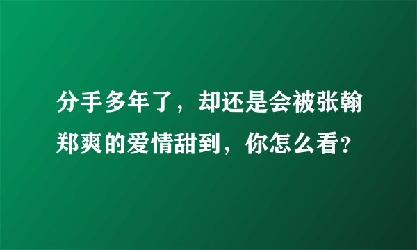 分手多年了，却还是会被张翰郑爽的爱情甜到，你怎么看？