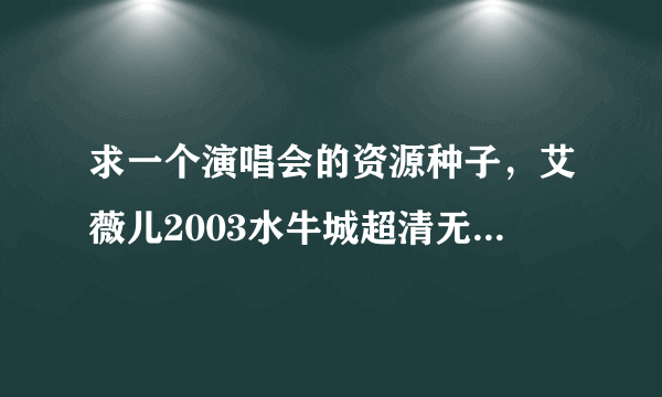 求一个演唱会的资源种子，艾薇儿2003水牛城超清无水印有字幕种子！谁有的话奖励300分。