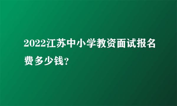 2022江苏中小学教资面试报名费多少钱？