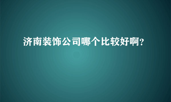 济南装饰公司哪个比较好啊？