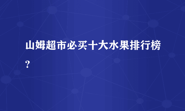 山姆超市必买十大水果排行榜？