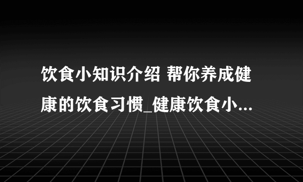 饮食小知识介绍 帮你养成健康的饮食习惯_健康饮食小常识介绍_健康饮食习惯介绍