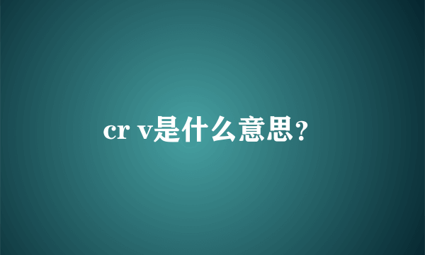 cr v是什么意思？