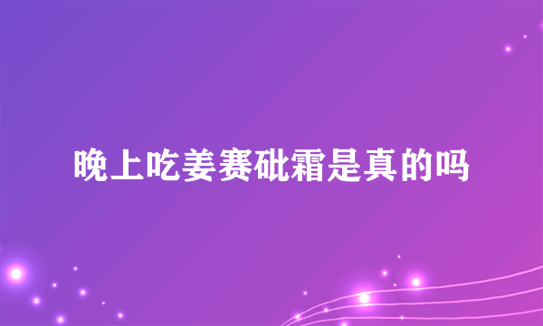 晚上吃姜赛砒霜是真的吗