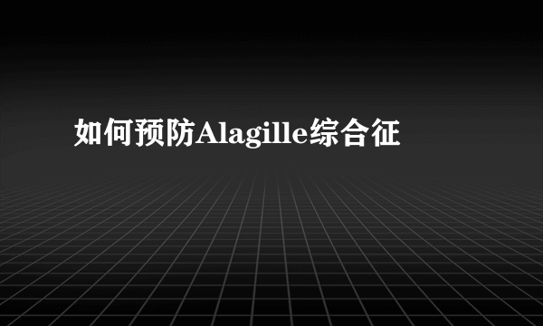 如何预防Alagille综合征