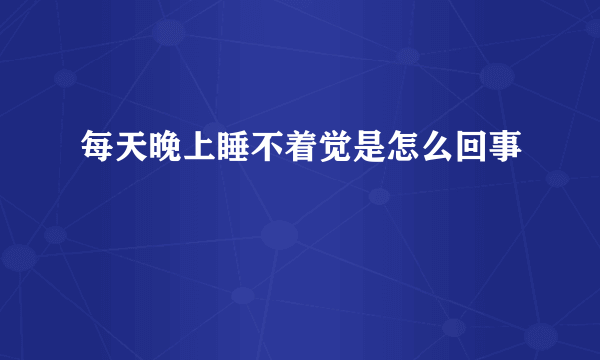 每天晚上睡不着觉是怎么回事