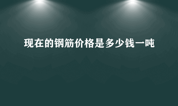 现在的钢筋价格是多少钱一吨