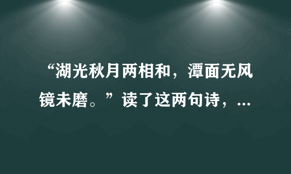 “湖光秋月两相和，潭面无风镜未磨。”读了这两句诗，你的眼前出现怎样的景象？