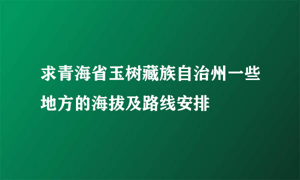 求青海省玉树藏族自治州一些地方的海拔及路线安排