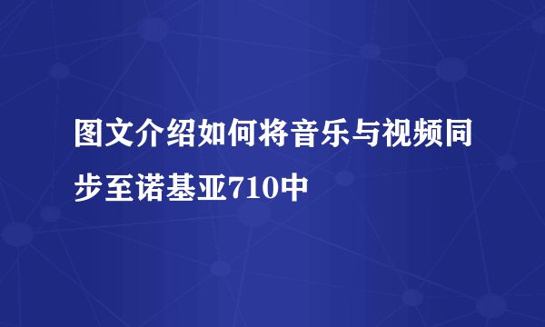 图文介绍如何将音乐与视频同步至诺基亚710中