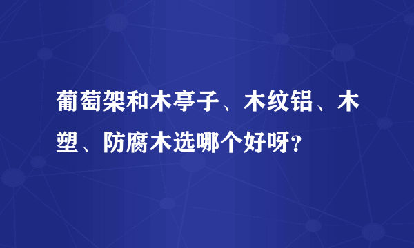 葡萄架和木亭子、木纹铝、木塑、防腐木选哪个好呀？