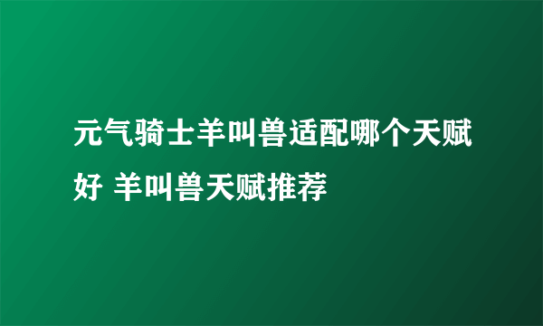 元气骑士羊叫兽适配哪个天赋好 羊叫兽天赋推荐