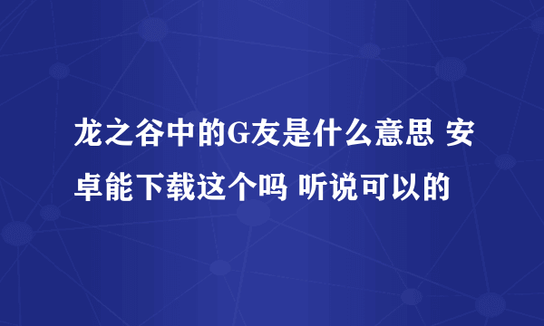 龙之谷中的G友是什么意思 安卓能下载这个吗 听说可以的