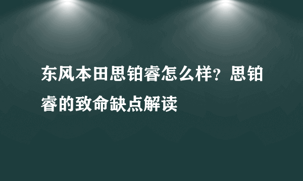 东风本田思铂睿怎么样？思铂睿的致命缺点解读