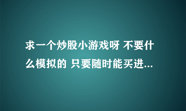 求一个炒股小游戏呀 不要什么模拟的 只要随时能买进卖出 赚钱玩玩 记着是网页游戏 不要发什么模拟的来