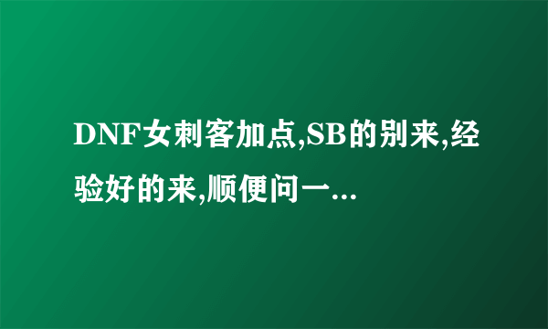 DNF女刺客加点,SB的别来,经验好的来,顺便问一下有个技能人家叫做月孤,他的真正技能名是什么?