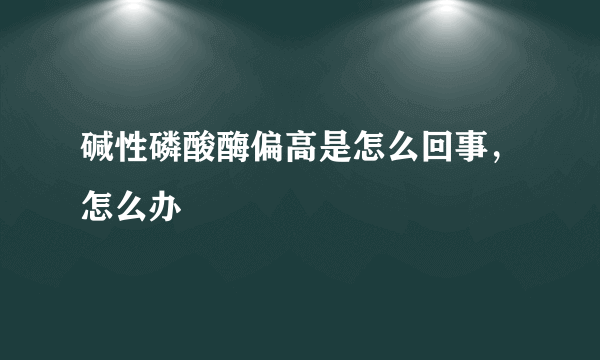 碱性磷酸酶偏高是怎么回事，怎么办