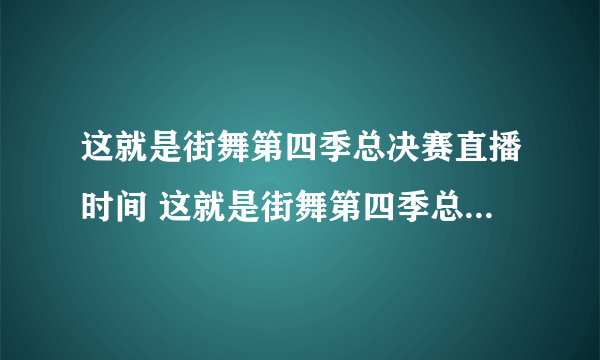 这就是街舞第四季总决赛直播时间 这就是街舞第四季总决赛什么时候