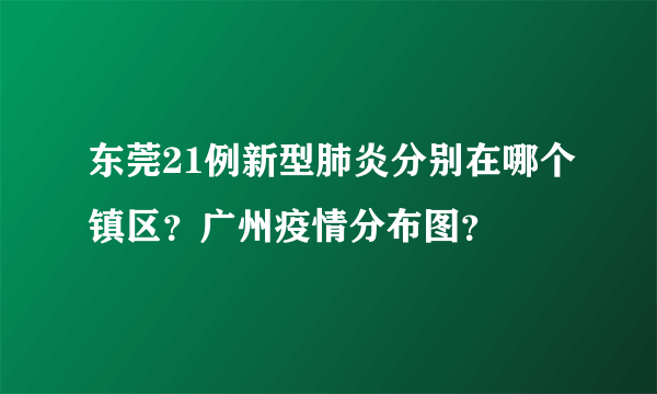 东莞21例新型肺炎分别在哪个镇区？广州疫情分布图？