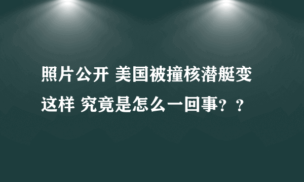 照片公开 美国被撞核潜艇变这样 究竟是怎么一回事？？