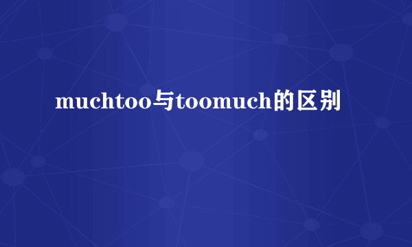 muchtoo与toomuch的区别