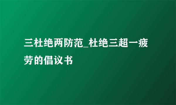 三杜绝两防范_杜绝三超一疲劳的倡议书