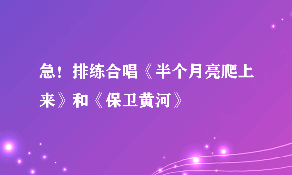 急！排练合唱《半个月亮爬上来》和《保卫黄河》