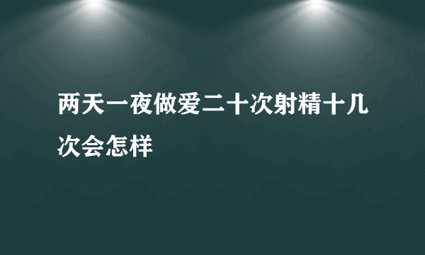 两天一夜做爱二十次射精十几次会怎样